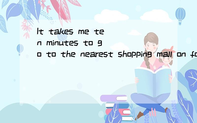 It takes me ten minutes to go to the nearest shopping mall on foot.对ten minutes提问用什么