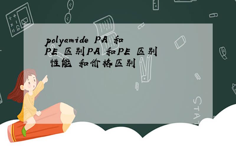 polyamide PA 和PE 区别PA 和PE 区别 性能 和价格区别