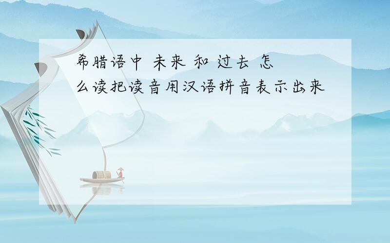希腊语中 未来 和 过去 怎么读把读音用汉语拼音表示出来