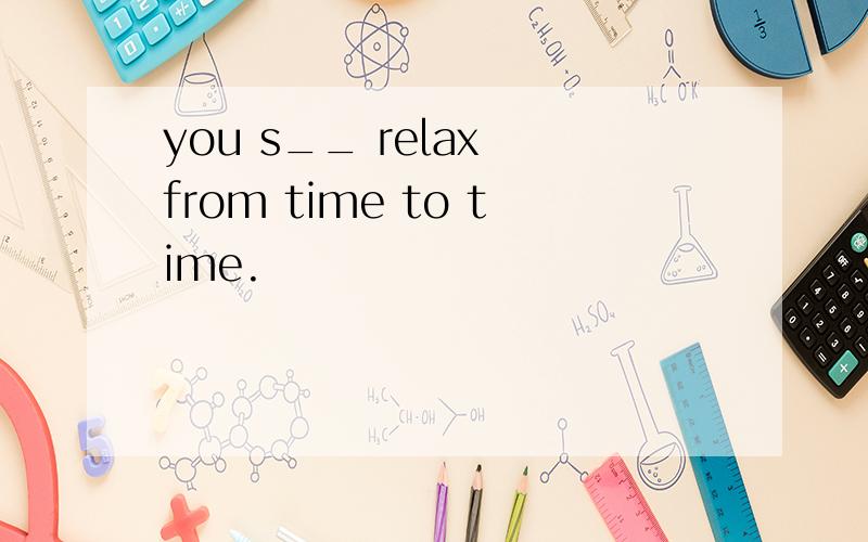 you s__ relax from time to time.