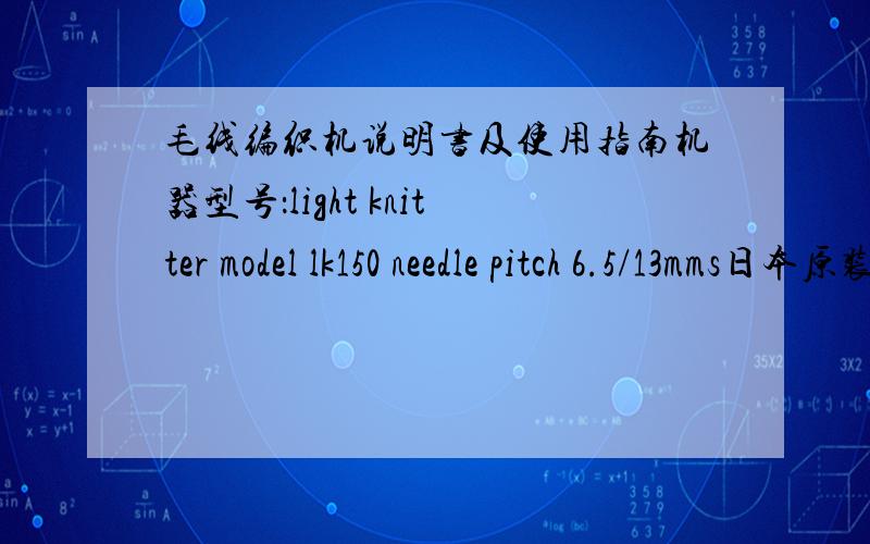 毛线编织机说明书及使用指南机器型号：light knitter model lk150 needle pitch 6.5/13mms日本原装最好能有成品式样图及使用演示说明可型号不对哦