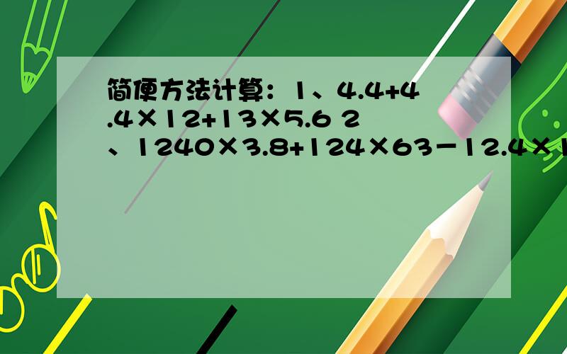 简便方法计算：1、4.4+4.4×12+13×5.6 2、1240×3.8+124×63－12.4×10