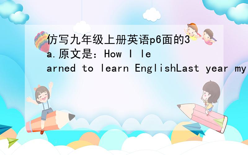 仿写九年级上册英语p6面的3a.原文是：How I learned to learn EnglishLast year my English class was difficult.First of all,it wasn't easy for me to understand the teacher when she talked.To begin with,she spoke too quickly,and I couldn't u