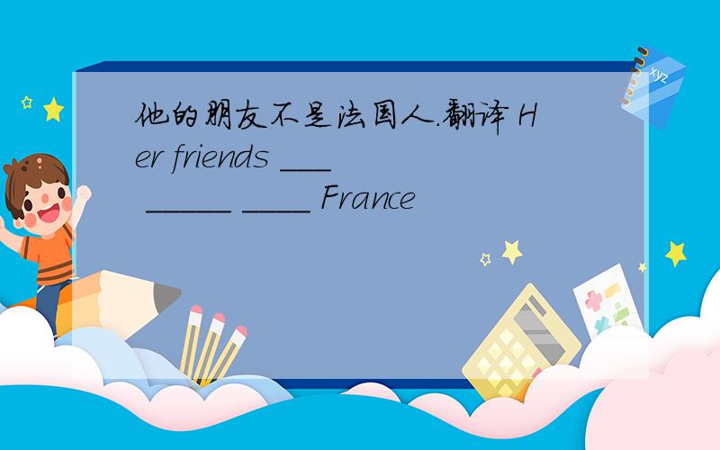 他的朋友不是法国人.翻译 Her friends ___ _____ ____ France