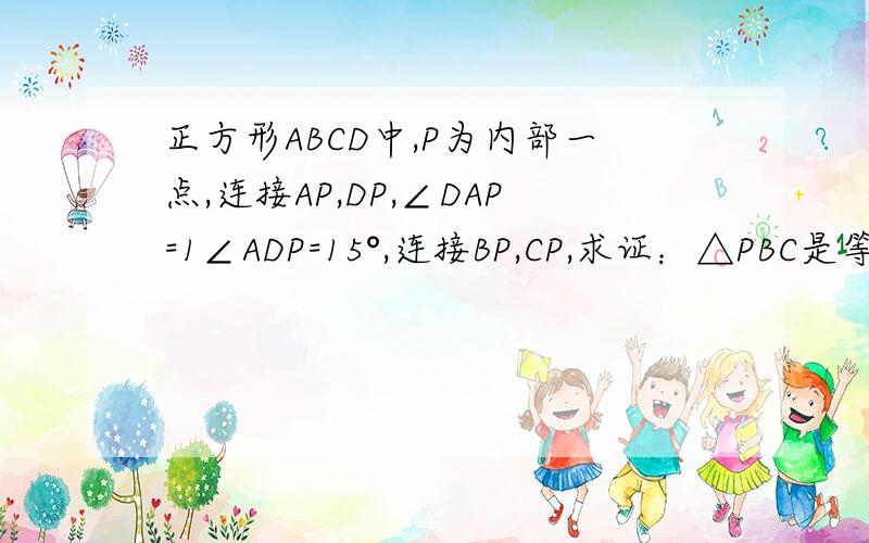 正方形ABCD中,P为内部一点,连接AP,DP,∠DAP=1∠ADP=15°,连接BP,CP,求证：△PBC是等边△正方形ABCD中，P为内部一点，连接AP,DP,∠DAP=∠ADP=15°，连接BP,CP,求证：△PBC是等边△