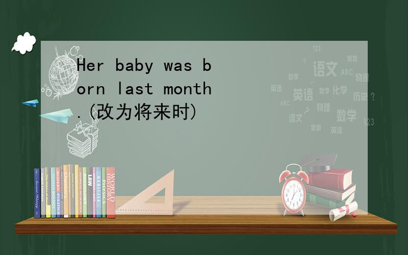 Her baby was born last month.(改为将来时)