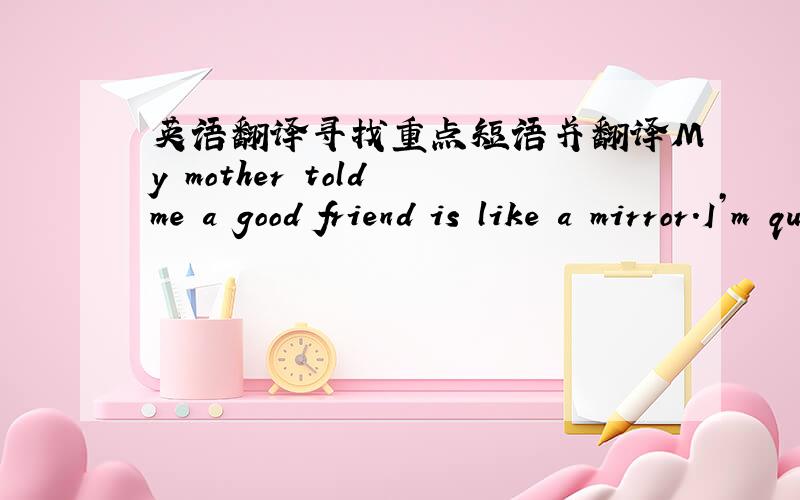 英语翻译寻找重点短语并翻译My mother told me a good friend is like a mirror.I’m quieter and more serious than most kids.That’s why I like reading books and I study harder in class.My best friend Yuan Li is quiet too,so we enjoy studyi