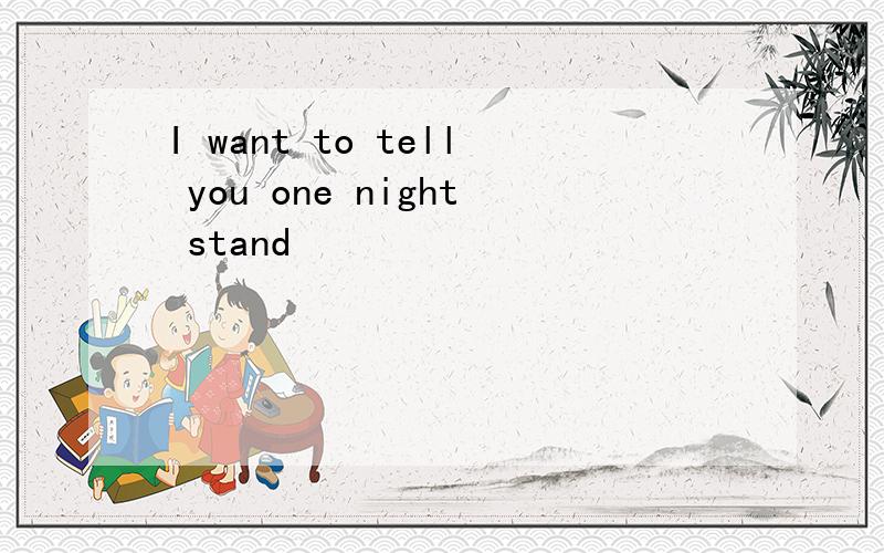 I want to tell you one night stand