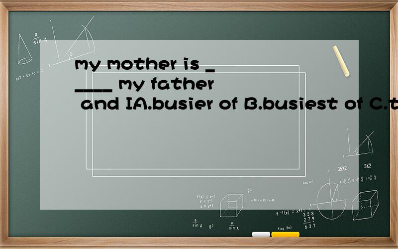 my mother is _____ my father and IA.busier of B.busiest of C.the busier than D.busier than