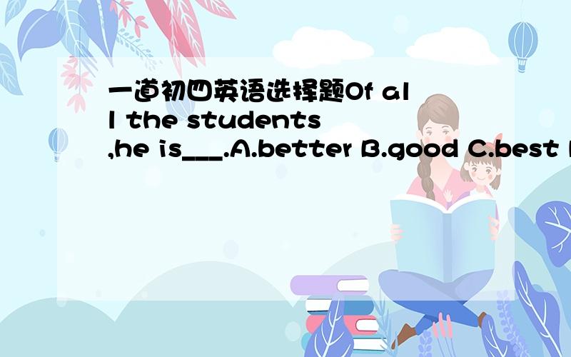 一道初四英语选择题Of all the students,he is___.A.better B.good C.best D.the best