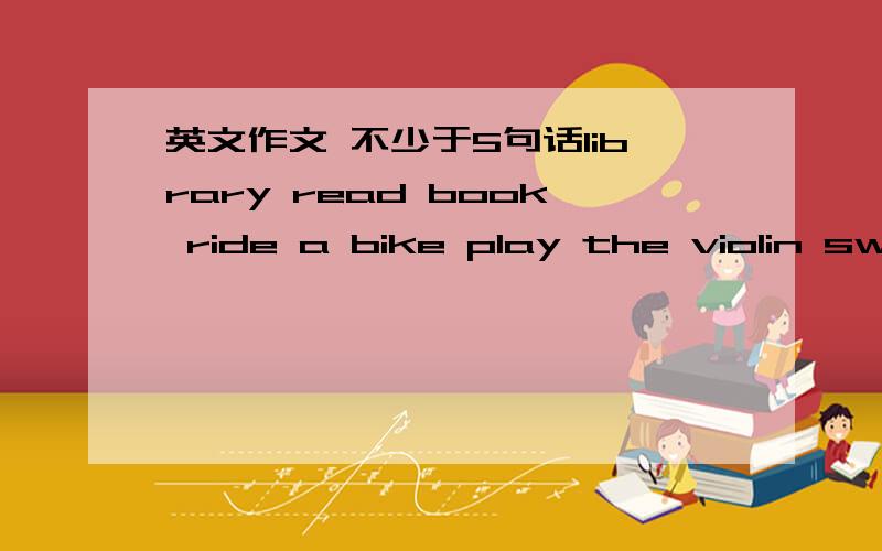 英文作文 不少于5句话library read book ride a bike play the violin swim 根据这些单词写一写这个周末你将要跟爸爸去哪里,去干什么,怎样去,你们的爱好,你们的心情