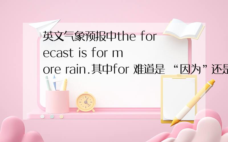 英文气象预报中the forecast is for more rain.其中for 难道是 “因为”还是 “为了”