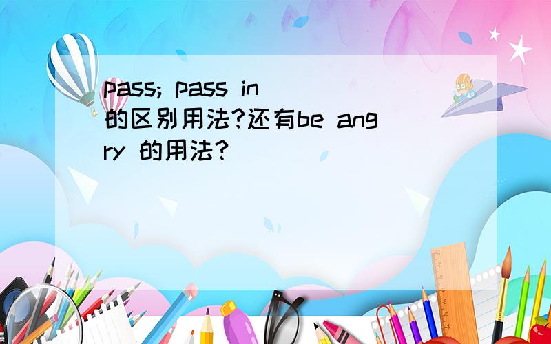 pass; pass in 的区别用法?还有be angry 的用法?
