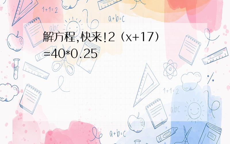解方程,快来!2（x+17）=40*0.25