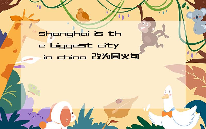 shanghai is the biggest city in china 改为同义句