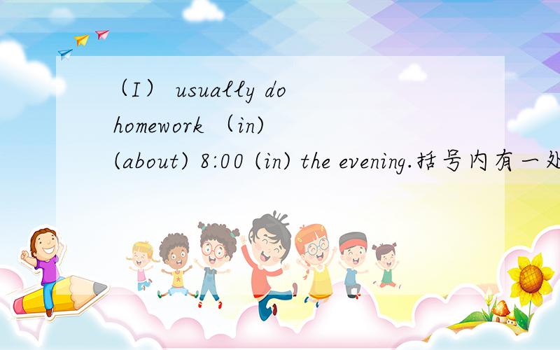 （I） usually do homework （in) (about) 8:00 (in) the evening.括号内有一处错误,