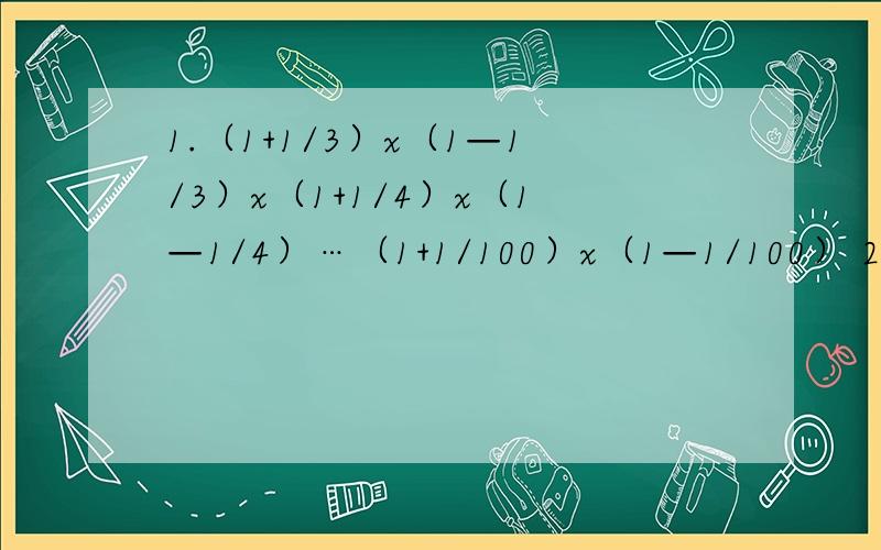 1.（1+1/3）x（1—1/3）x（1+1/4）x（1—1/4）…（1+1/100）x（1—1/100） 2.1999+2000x1998/1999x2000-1 3.2002x1999-1957/42+1999x20014.1/2x4+1/4x6+1/8x10+1/10x12“/”是分数线