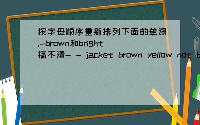 按字母顺序重新排列下面的单词.-brown和bright搞不清- - jacket brown yellow not bright city eleven quilt dark again happy key