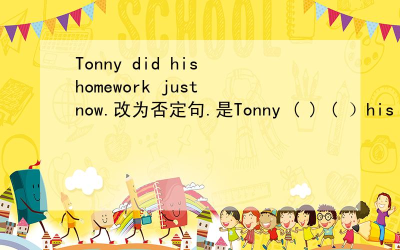 Tonny did his homework just now.改为否定句.是Tonny ( ) ( ）his homework just now
