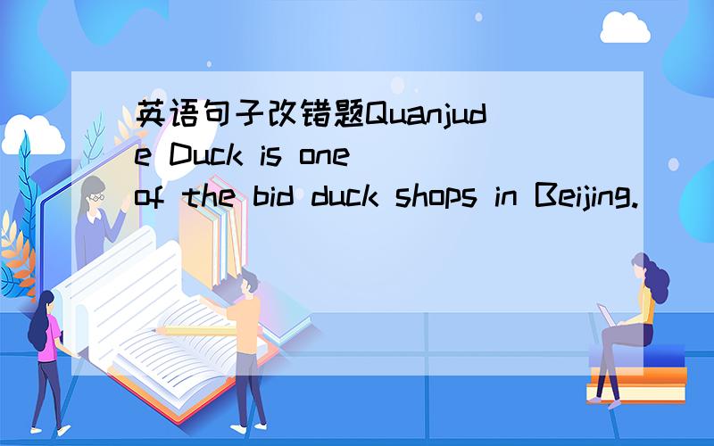 英语句子改错题Quanjude Duck is one of the bid duck shops in Beijing.