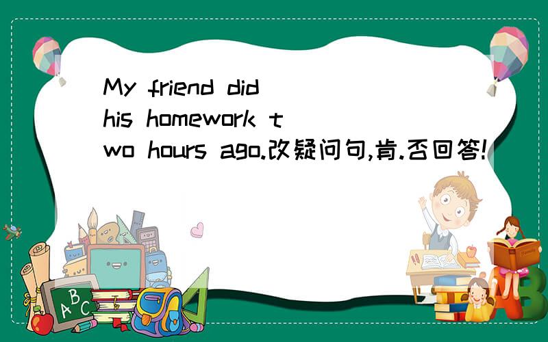 My friend did his homework two hours ago.改疑问句,肯.否回答!