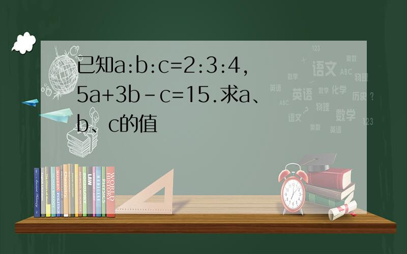 已知a:b:c=2:3:4,5a+3b-c=15.求a、b、c的值