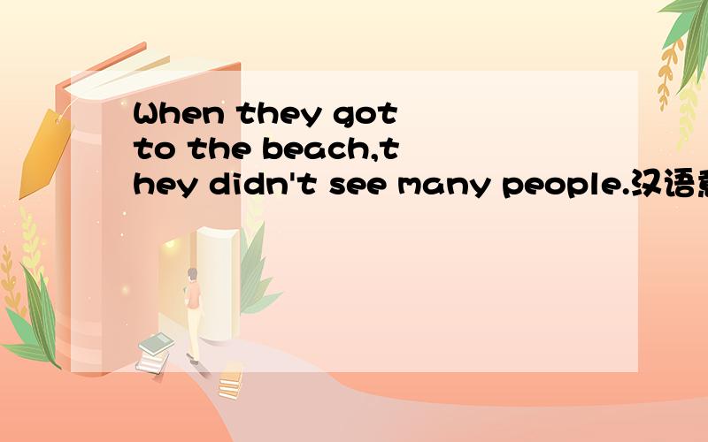 When they got to the beach,they didn't see many people.汉语意思