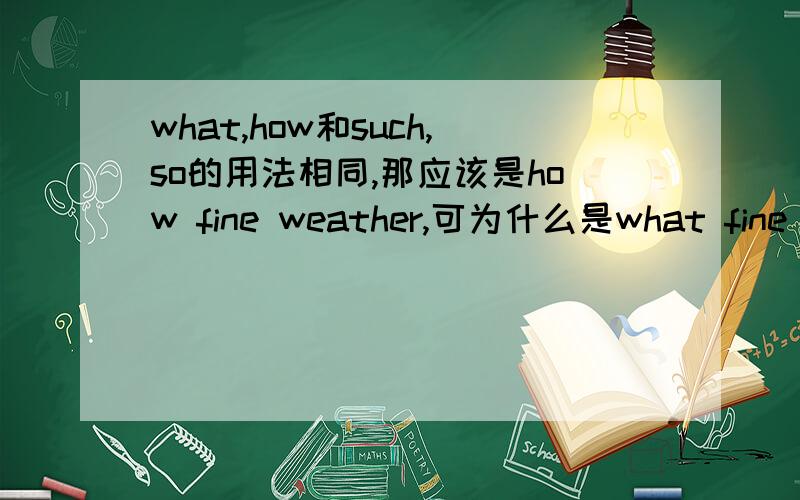 what,how和such,so的用法相同,那应该是how fine weather,可为什么是what fine weather