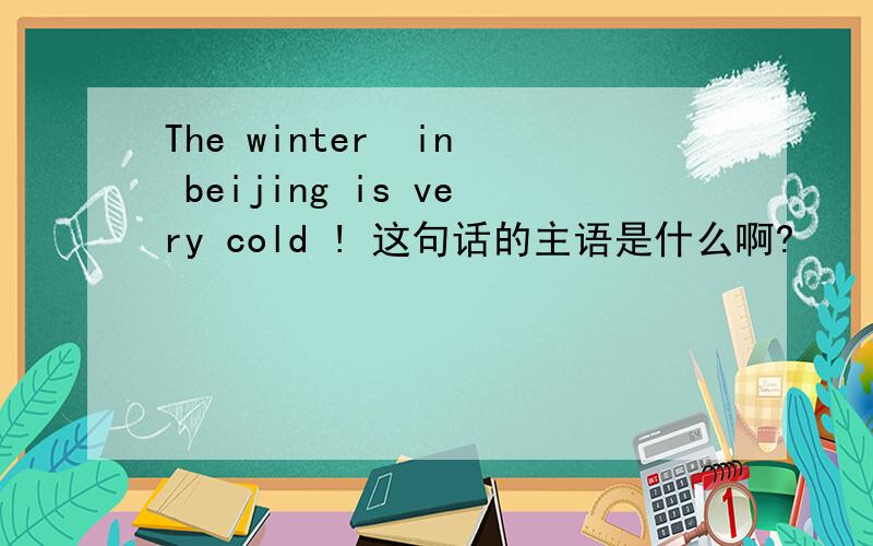 The winter  in beijing is very cold ! 这句话的主语是什么啊?