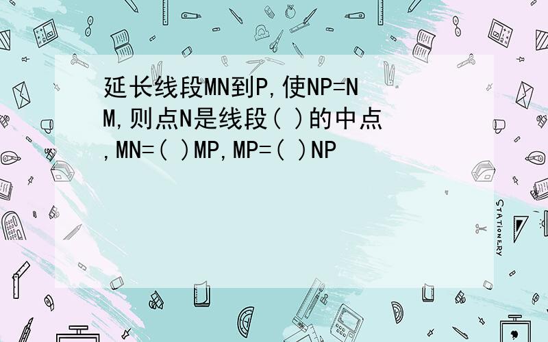 延长线段MN到P,使NP=NM,则点N是线段( )的中点,MN=( )MP,MP=( )NP