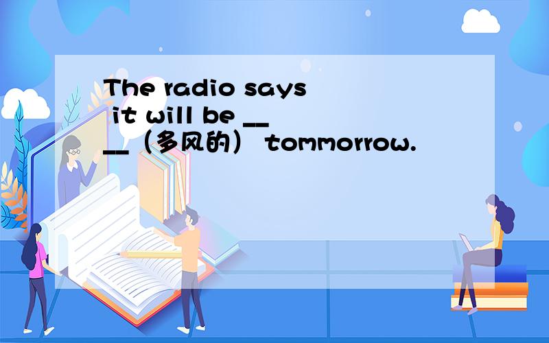 The radio says it will be ____（多风的） tommorrow.