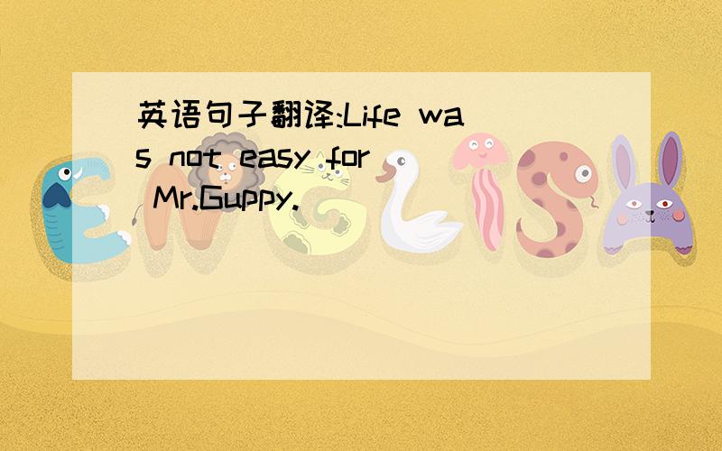 英语句子翻译:Life was not easy for Mr.Guppy.