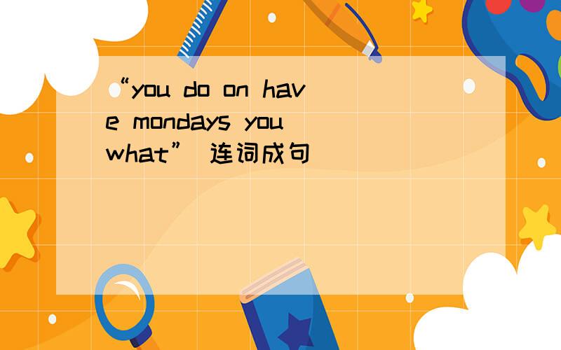 “you do on have mondays you what” 连词成句