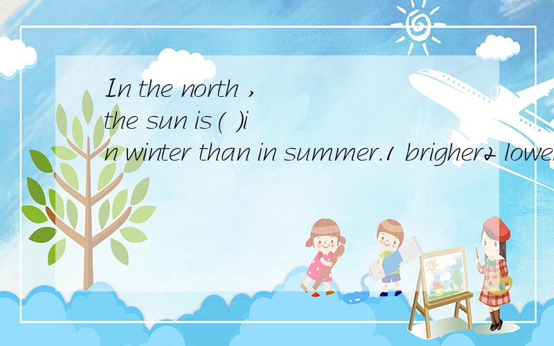In the north ,the sun is( )in winter than in summer.1 brigher2 lower3 colder