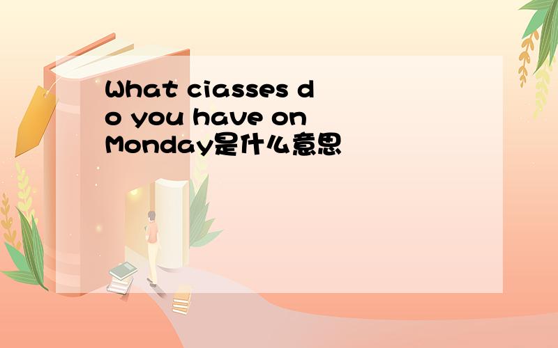What ciasses do you have on Monday是什么意思