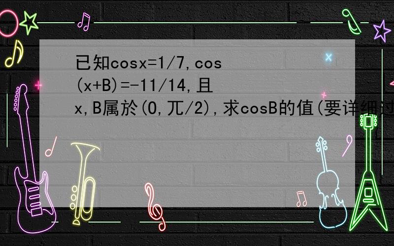 已知cosx=1/7,cos(x+B)=-11/14,且x,B属於(O,兀/2),求cosB的值(要详细过程)