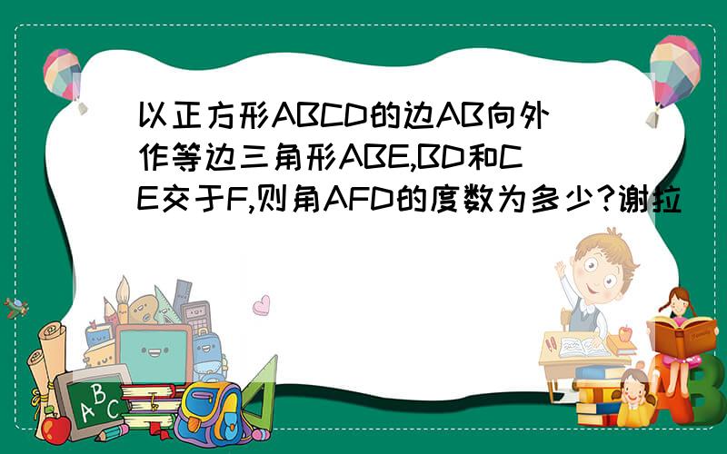 以正方形ABCD的边AB向外作等边三角形ABE,BD和CE交于F,则角AFD的度数为多少?谢拉