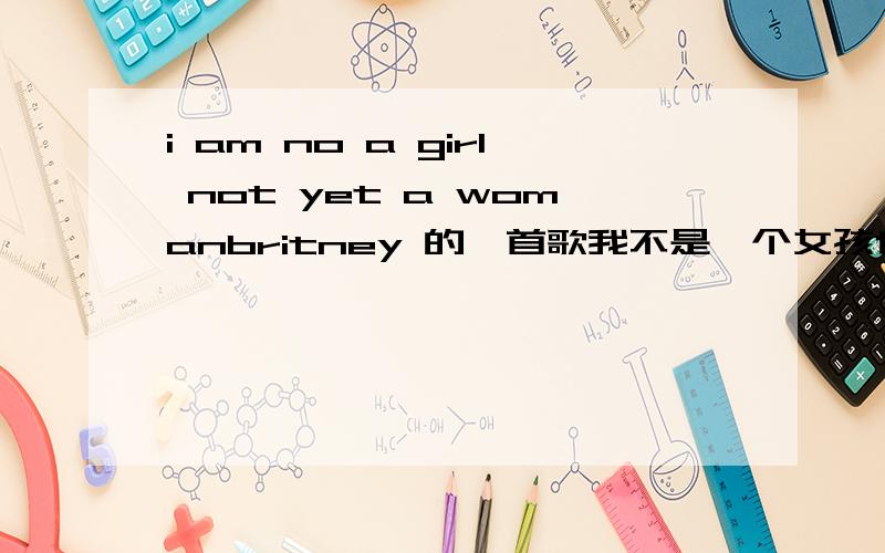 i am no a girl not yet a womanbritney 的一首歌我不是一个女孩也不是一个女人 那是什么?