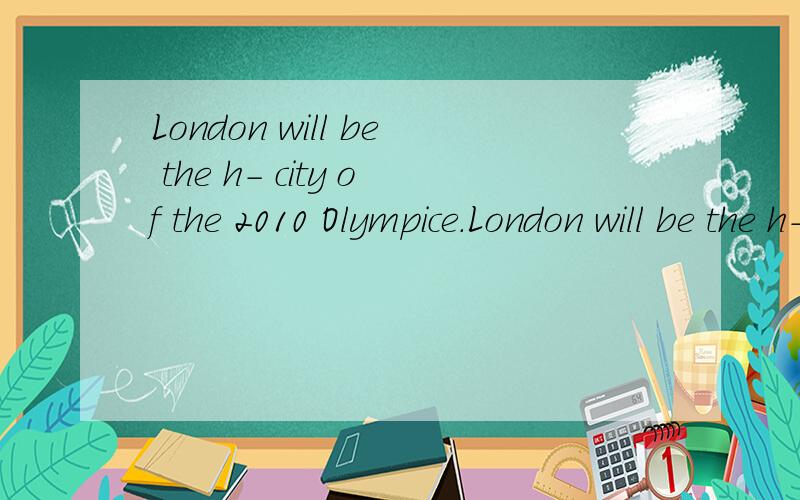 London will be the h- city of the 2010 Olympice.London will be the h- city of the 2010 Olympics.(打错了) \(≥▽≤)/~