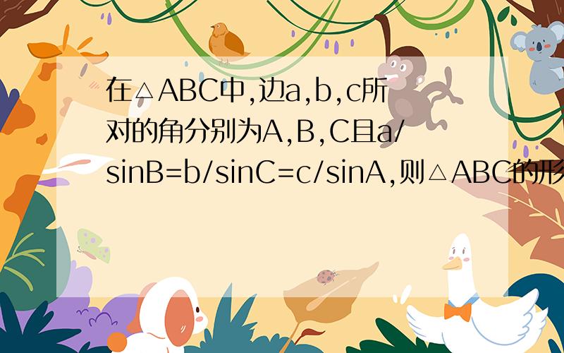在△ABC中,边a,b,c所对的角分别为A,B,C且a/sinB=b/sinC=c/sinA,则△ABC的形状是-----?