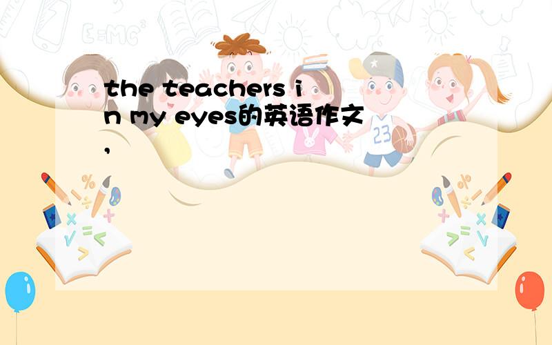 the teachers in my eyes的英语作文,