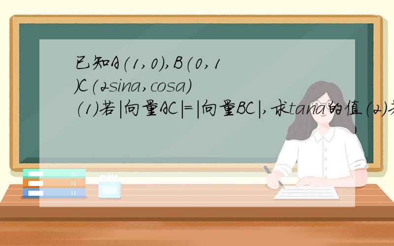 已知A(1,0),B(0,1)C(2sina,cosa)（1）若|向量AC|=|向量BC|,求tana的值（2）若（向量OA+2向量OB）向量OC=1,其中O为坐标原点,求sina*cosa的值