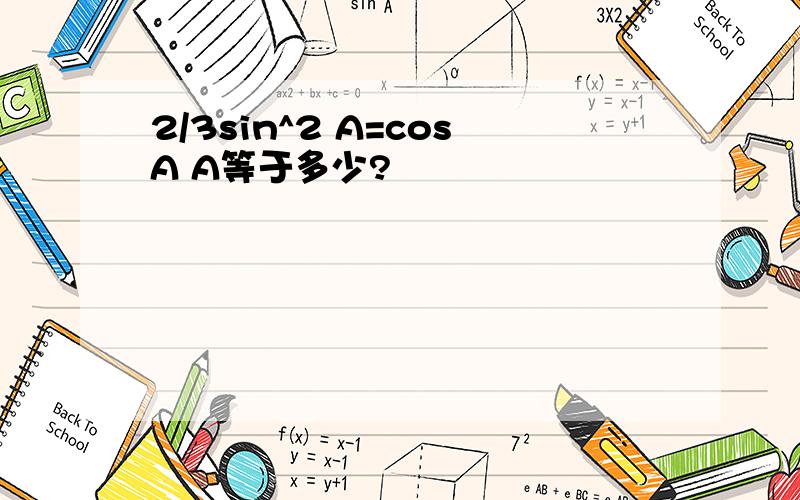 2/3sin^2 A=cosA A等于多少?