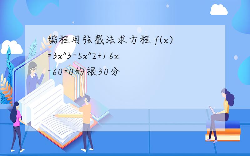 编程用弦截法求方程 f(x)=3x^3-5x^2+16x-60=0的根30分