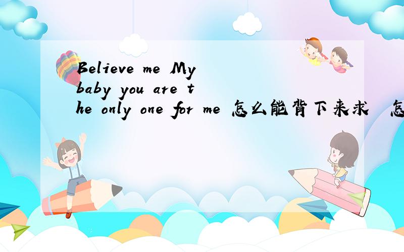 Believe me My baby you are the only one for me 怎么能背下来求  怎么能背下来  假如  baby  = 被逼