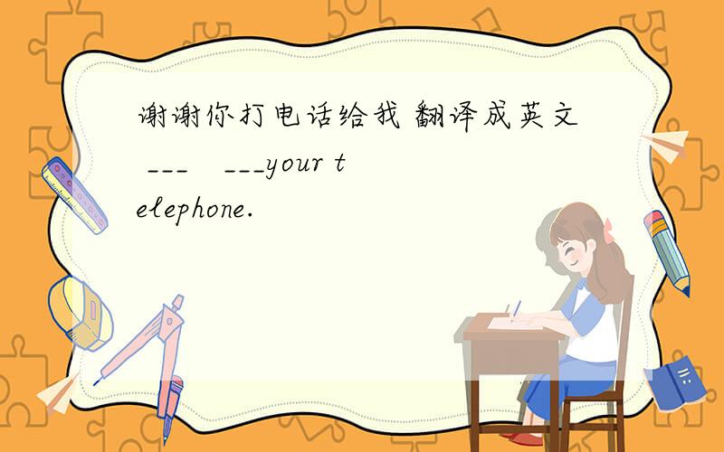 谢谢你打电话给我 翻译成英文 ___　___your telephone.