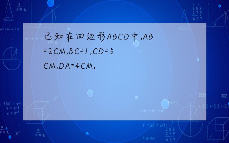 已知在四边形ABCD中,AB=2CM,BC=1,CD=5CM,DA=4CM,