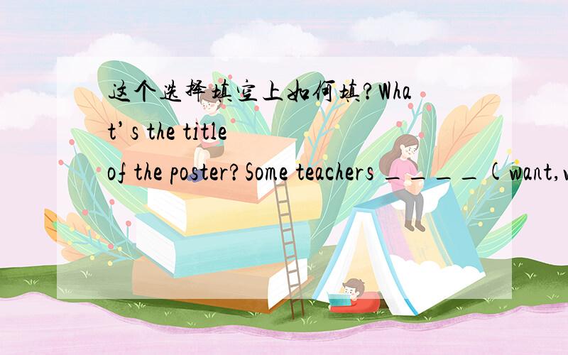 这个选择填空上如何填?What’s the title of the poster?Some teachers ____(want,wanted) for the sommer camp.