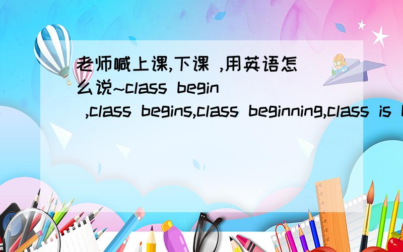 老师喊上课,下课 ,用英语怎么说~class begin ,class begins,class beginning,class is begin?class is over,class over?到底是什么?我想问over 在这是什么词性?名词,形容词,还是副词?begin 在这又是什么词性?