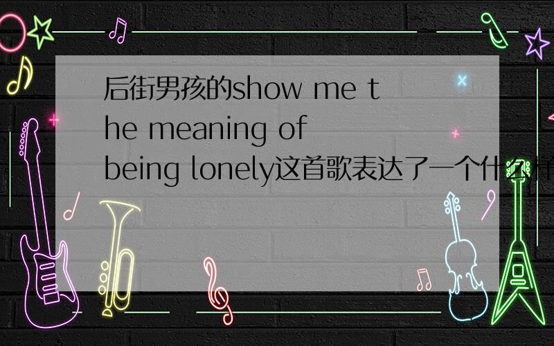 后街男孩的show me the meaning of being lonely这首歌表达了一个什么样的情景?如题